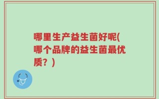 哪里生产益生菌好呢(哪个品牌的益生菌最优质？)