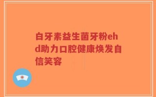 白牙素益生菌牙粉ehd助力口腔健康焕发自信笑容