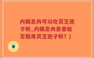 内膜息肉可以吃灵芝孢子粉_内膜息肉患者能否服用灵芝孢子粉？)