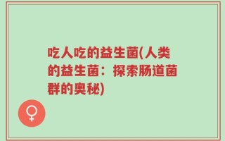 吃人吃的益生菌(人类的益生菌：探索肠道菌群的奥秘)
