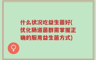 什么状况吃益生菌好(优化肠道菌群需掌握正确的服用益生菌方式)