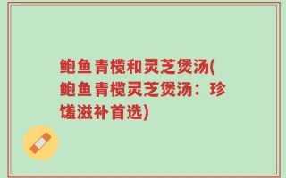 鲍鱼青榄和灵芝煲汤(鲍鱼青榄灵芝煲汤：珍馐滋补首选)