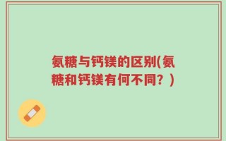氨糖与钙镁的区别(氨糖和钙镁有何不同？)