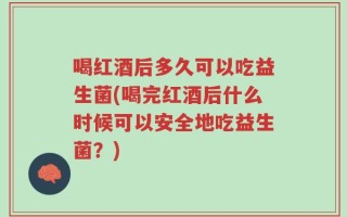 喝红酒后多久可以吃益生菌(喝完红酒后什么时候可以安全地吃益生菌？)