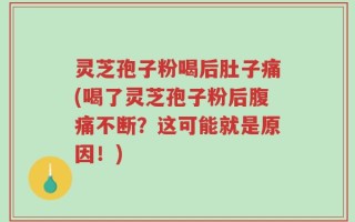 灵芝孢子粉喝后肚子痛(喝了灵芝孢子粉后腹痛不断？这可能就是原因！)