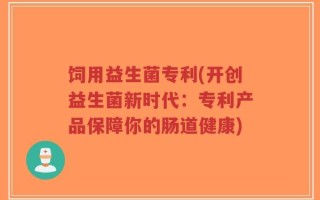 饲用益生菌专利(开创益生菌新时代：专利产品保障你的肠道健康)