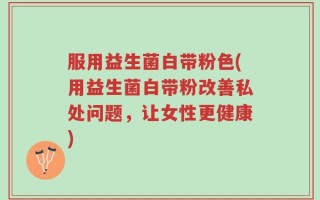 服用益生菌白带粉色(用益生菌白带粉改善私处问题，让女性更健康)