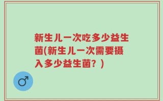 新生儿一次吃多少益生菌(新生儿一次需要摄入多少益生菌？)