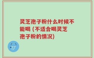 灵芝孢子粉什么时候不能喝 (不适合喝灵芝孢子粉的情况)