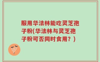 服用华法林能吃灵芝孢子粉(华法林与灵芝孢子粉可否同时食用？)
