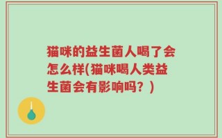 猫咪的益生菌人喝了会怎么样(猫咪喝人类益生菌会有影响吗？)