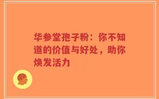 华参堂孢子粉：你不知道的价值与好处，助你焕发活力