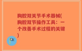 胸腔双关节手术器械(胸腔双节操作工具：一个改善手术过程的关键)