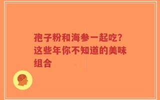 孢子粉和海参一起吃？这些年你不知道的美味组合