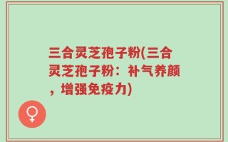 三合灵芝孢子粉(三合灵芝孢子粉：补气养颜，增强免疫力)