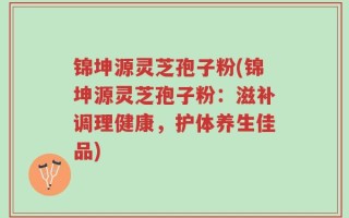 锦坤源灵芝孢子粉(锦坤源灵芝孢子粉：滋补调理健康，护体养生佳品)