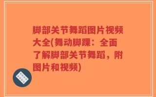 脚部关节舞蹈图片视频大全(舞动脚踝：全面了解脚部关节舞蹈，附图片和视频)