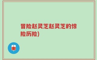 冒险赵灵芝赵灵芝的惊险历险)