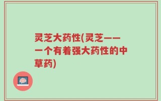 灵芝大药性(灵芝——一个有着强大药性的中草药)