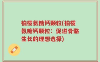 柏榄氨糖钙颗粒(柏榄氨糖钙颗粒：促进骨骼生长的理想选择)