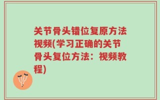 关节骨头错位复原方法视频(学习正确的关节骨头复位方法：视频教程)