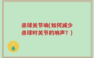 杀球关节响(如何减少杀球时关节的响声？)