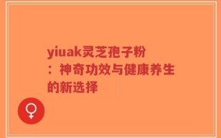yiuak灵芝孢子粉：神奇功效与健康养生的新选择