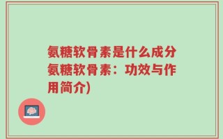 氨糖软骨素是什么成分氨糖软骨素：功效与作用简介)