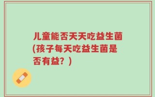 儿童能否天天吃益生菌(孩子每天吃益生菌是否有益？)