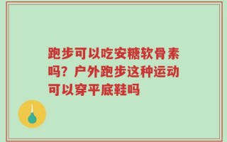 跑步可以吃安糖软骨素吗？户外跑步这种运动可以穿平底鞋吗