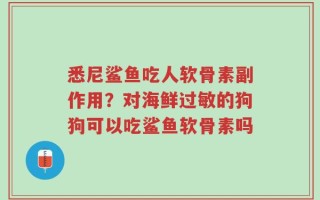 悉尼鲨鱼吃人软骨素副作用？对海鲜过敏的狗狗可以吃鲨鱼软骨素吗