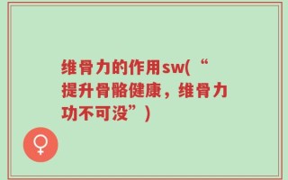 维骨力的作用sw(“提升骨骼健康，维骨力功不可没”)