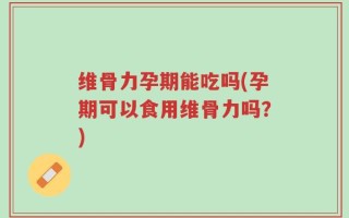 维骨力孕期能吃吗(孕期可以食用维骨力吗？)