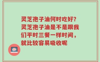 灵芝孢子油何时吃好？灵芝孢子油是不是跟我们平时三餐一样时间，就比较容易吸收呢