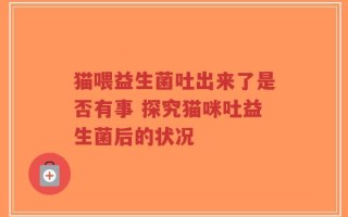 猫喂益生菌吐出来了是否有事 探究猫咪吐益生菌后的状况