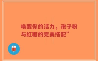 唤醒你的活力，孢子粉与红糖的完美搭配”