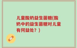儿童酸奶益生菌糖(酸奶中的益生菌糖对儿童有何益处？)