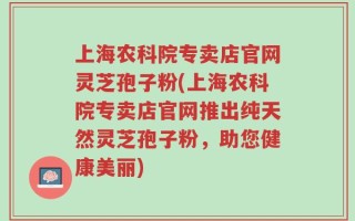 上海农科院专卖店官网灵芝孢子粉(上海农科院专卖店官网推出纯天然灵芝孢子粉，助您健康美丽)