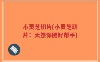小灵芝切片(小灵芝切片：天然保健好帮手)