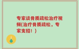 专家谈骨质疏松治疗视频(治疗骨质疏松，专家支招！)