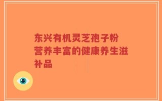 东兴有机灵芝孢子粉 营养丰富的健康养生滋补品