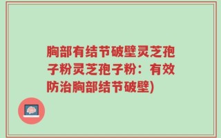 胸部有结节破壁灵芝孢子粉灵芝孢子粉：有效防治胸部结节破壁)