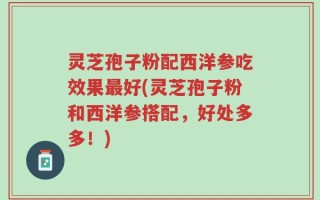 灵芝孢子粉配西洋参吃效果最好(灵芝孢子粉和西洋参搭配，好处多多！)