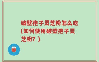 破壁孢子灵芝粉怎么吃(如何使用破壁孢子灵芝粉？)