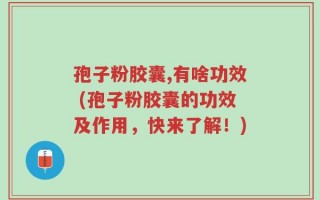 孢子粉胶囊,有啥功效 (孢子粉胶囊的功效及作用，快来了解！)