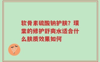 软骨素硫酸钠护肤？璞棠的修护舒爽水适合什么肤质效果如何