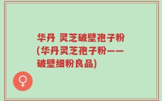 华丹 灵芝破壁孢子粉(华丹灵芝孢子粉——破壁细粉良品)