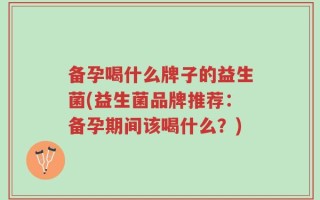 备孕喝什么牌子的益生菌(益生菌品牌推荐：备孕期间该喝什么？)