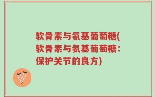 软骨素与氨基葡萄糖(软骨素与氨基葡萄糖：保护关节的良方)