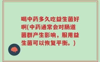 喝中药多久吃益生菌好啊(中药通常会对肠道菌群产生影响，服用益生菌可以恢复平衡。)